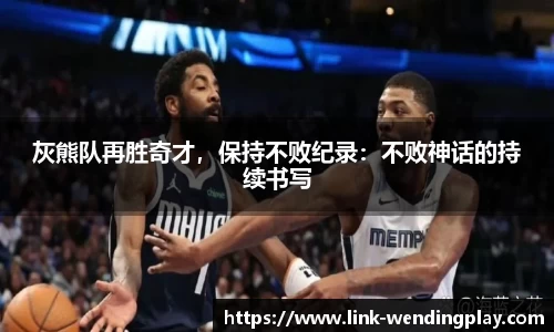 灰熊队再胜奇才，保持不败纪录：不败神话的持续书写