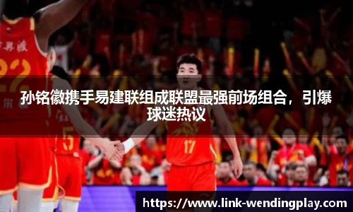 孙铭徽携手易建联组成联盟最强前场组合，引爆球迷热议