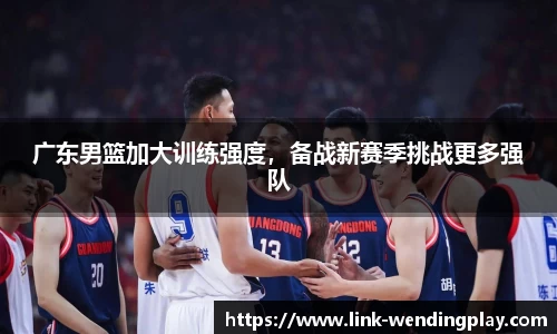 广东男篮加大训练强度，备战新赛季挑战更多强队