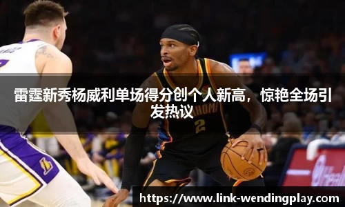 雷霆新秀杨威利单场得分创个人新高，惊艳全场引发热议
