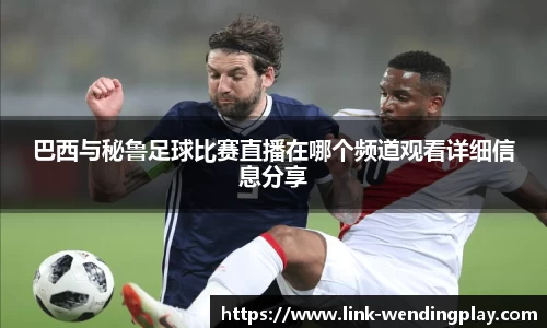 巴西与秘鲁足球比赛直播在哪个频道观看详细信息分享