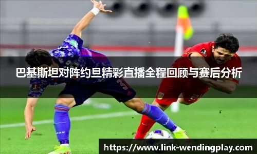 巴基斯坦对阵约旦精彩直播全程回顾与赛后分析