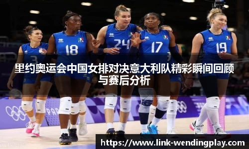 里约奥运会中国女排对决意大利队精彩瞬间回顾与赛后分析