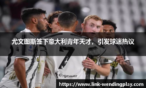 尤文图斯签下意大利青年天才，引发球迷热议