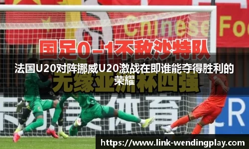 法国U20对阵挪威U20激战在即谁能夺得胜利的荣耀