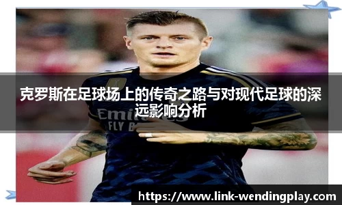 克罗斯在足球场上的传奇之路与对现代足球的深远影响分析