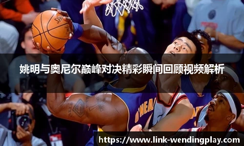 姚明与奥尼尔巅峰对决精彩瞬间回顾视频解析