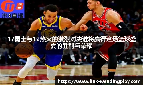 17勇士与12热火的激烈对决谁将赢得这场篮球盛宴的胜利与荣耀