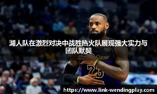 湖人队在激烈对决中战胜热火队展现强大实力与团队默契