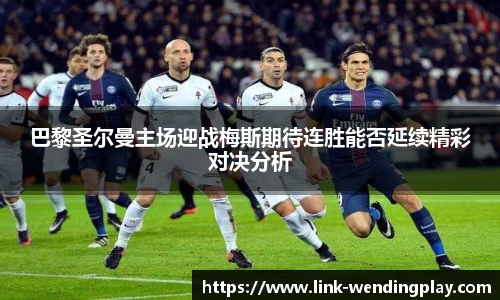 巴黎圣尔曼主场迎战梅斯期待连胜能否延续精彩对决分析