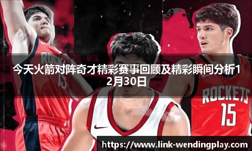 今天火箭对阵奇才精彩赛事回顾及精彩瞬间分析12月30日