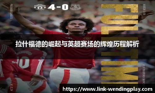 拉什福德的崛起与英超赛场的辉煌历程解析