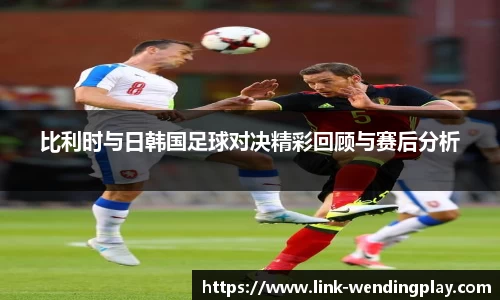比利时与日韩国足球对决精彩回顾与赛后分析