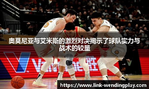 奥莫尼亚与艾米斯的激烈对决揭示了球队实力与战术的较量