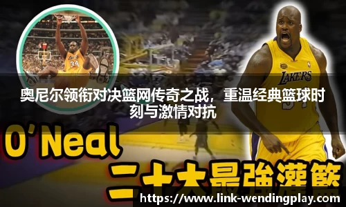 奥尼尔领衔对决篮网传奇之战，重温经典篮球时刻与激情对抗
