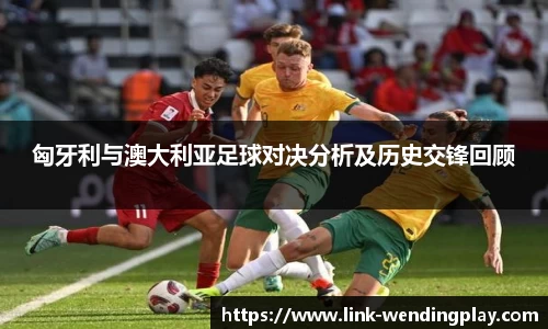 匈牙利与澳大利亚足球对决分析及历史交锋回顾