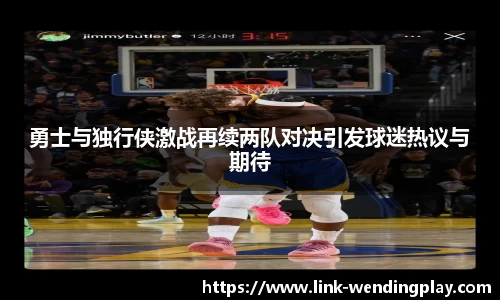 勇士与独行侠激战再续两队对决引发球迷热议与期待