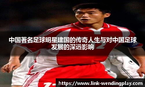 中国著名足球明星建国的传奇人生与对中国足球发展的深远影响