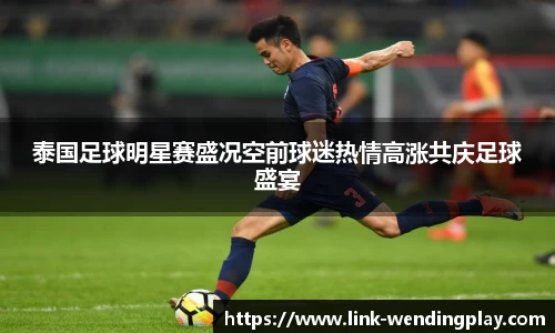 泰国足球明星赛盛况空前球迷热情高涨共庆足球盛宴