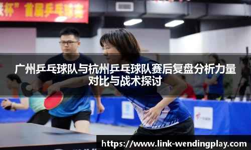 广州乒乓球队与杭州乒乓球队赛后复盘分析力量对比与战术探讨