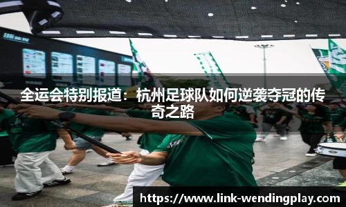 全运会特别报道：杭州足球队如何逆袭夺冠的传奇之路