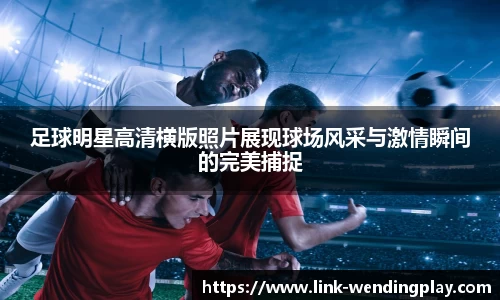 足球明星高清横版照片展现球场风采与激情瞬间的完美捕捉