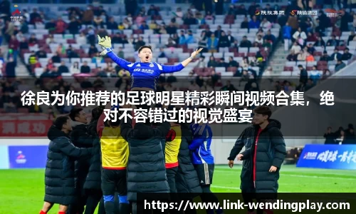 徐良为你推荐的足球明星精彩瞬间视频合集，绝对不容错过的视觉盛宴